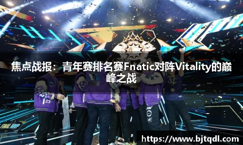 焦点战报：青年赛排名赛Fnatic对阵Vitality的巅峰之战