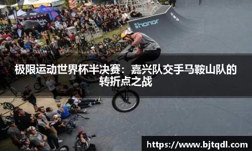 极限运动世界杯半决赛：嘉兴队交手马鞍山队的转折点之战