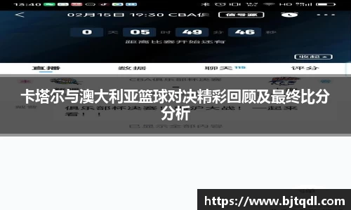 卡塔尔与澳大利亚篮球对决精彩回顾及最终比分分析